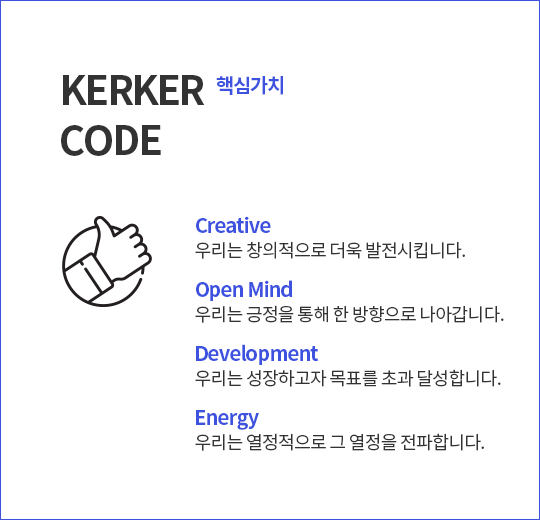 핵심가치. Creative:우리는 창의적으로 더욱 발전시킵니다.
                                Open Mind: 우리는 긍정을 통해 한 방향으로 나아갑니다.
                                Development: 우리는 성장하고자 목표를 초과 달성합니다.
                                Energy: 우리는 열정적으로 그 열정을 전파합니다.